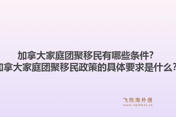 加拿大家庭团聚移民有哪些条件？加拿大家庭团聚移民政策的具体要求是什么？1.jpg