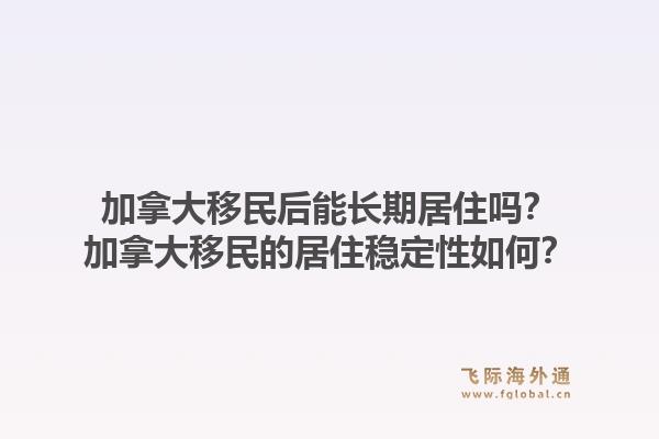 加拿大移民后能长期居住吗？加拿大移民的居住稳定性如何？1.jpg