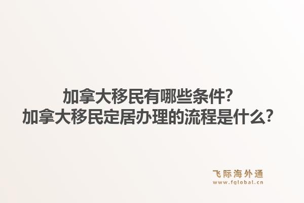 加拿大移民有哪些条件？加拿大移民定居办理的流程是什么？1.jpg