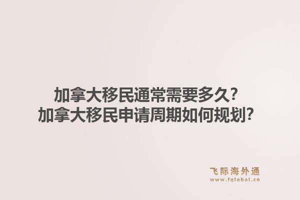 加拿大移民通常需要多久？加拿大移民申请周期如何规划？1.jpg
