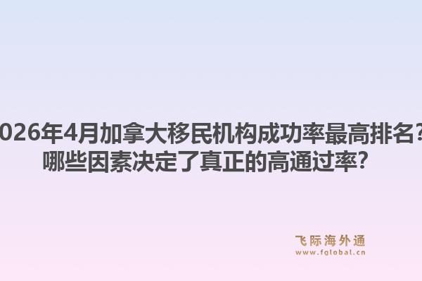 2026年4月加拿大移民机构成功率最高排名？哪些因素决定了真正的高通过率？1.jpg