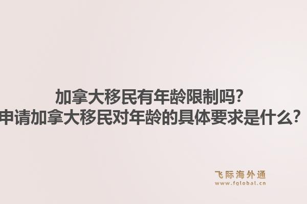 加拿大移民有年龄限制吗？申请加拿大移民对年龄的具体要求是什么？1.jpg