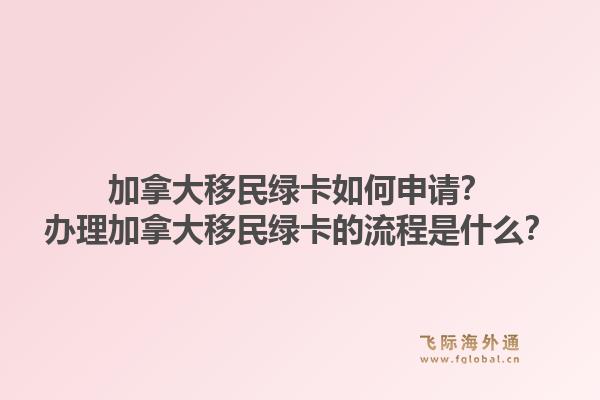 加拿大移民绿卡如何申请？办理加拿大移民绿卡的流程是什么？1.jpg