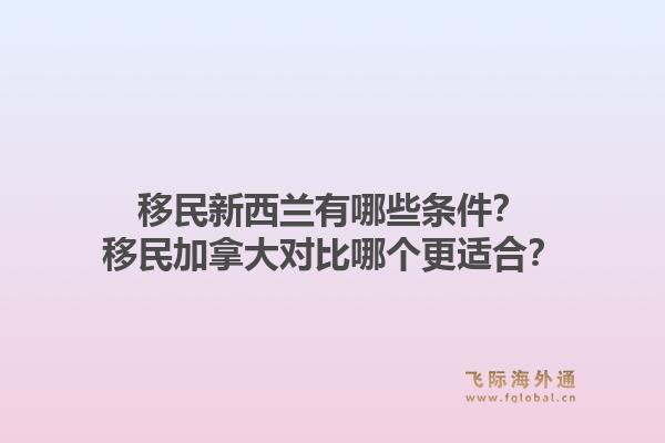 移民新西兰有哪些条件？移民加拿大对比哪个更适合？1.jpg