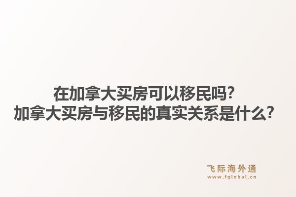在加拿大买房可以移民吗？加拿大买房与移民的真实关系是什么？1.jpg