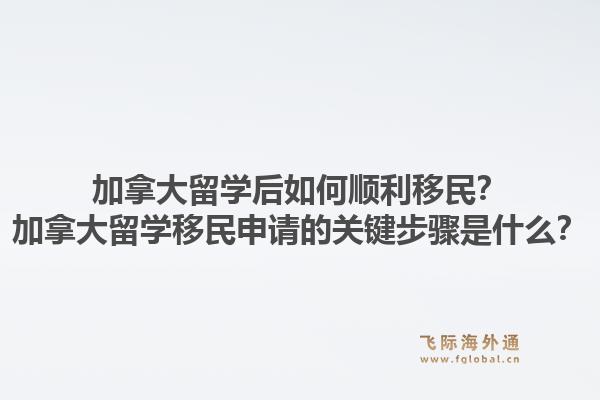 加拿大留学后如何顺利移民？加拿大留学移民申请的关键步骤是什么？1.jpg