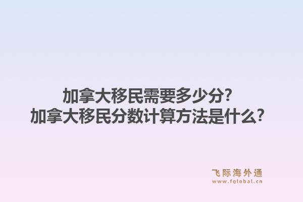 加拿大移民需要多少分？加拿大移民分数计算方法是什么？1.jpg