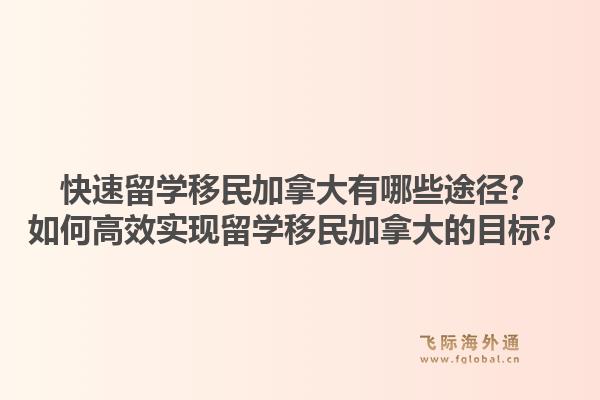 快速留学移民加拿大有哪些途径？如何高效实现留学移民加拿大的目标？1.jpg