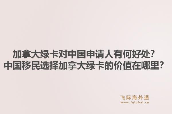 加拿大绿卡对中国申请人有何好处？中国移民选择加拿大绿卡的价值在哪里？1.jpg