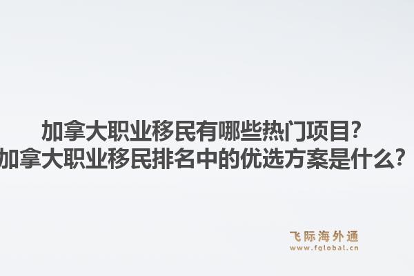 加拿大职业移民有哪些热门项目？加拿大职业移民排名中的优选方案是什么？1.jpg