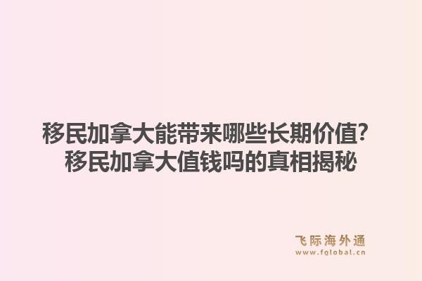 移民加拿大能带来哪些长期价值？移民加拿大值钱吗的真相揭秘1.jpg