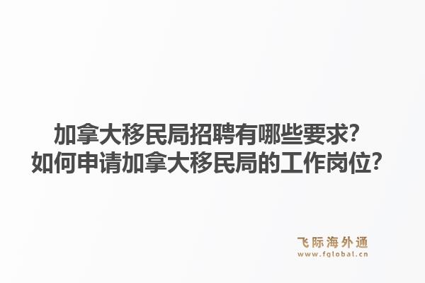 加拿大移民局招聘有哪些要求？如何申请加拿大移民局的工作岗位？1.jpg