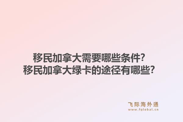 移民加拿大需要哪些条件？移民加拿大绿卡的途径有哪些？1.jpg