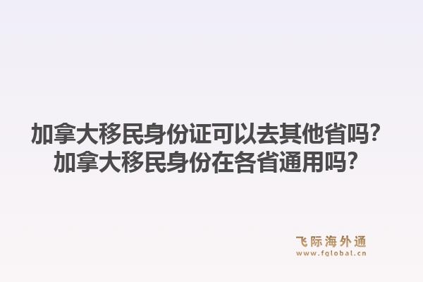 加拿大移民身份证可以去其他省吗？加拿大移民身份在各省通用吗？