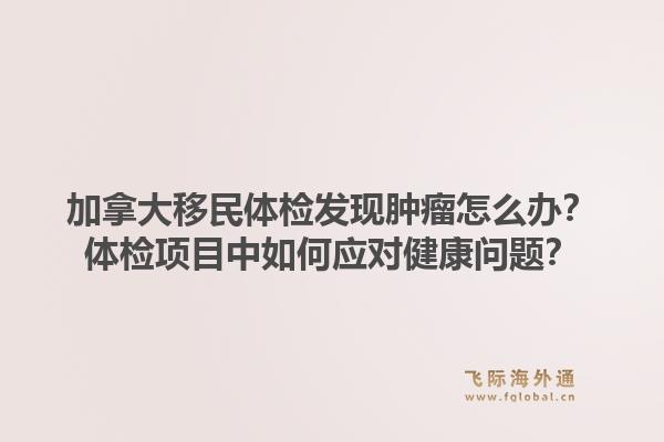 加拿大移民体检发现肿瘤怎么办？体检项目中如何应对健康问题？1.jpg