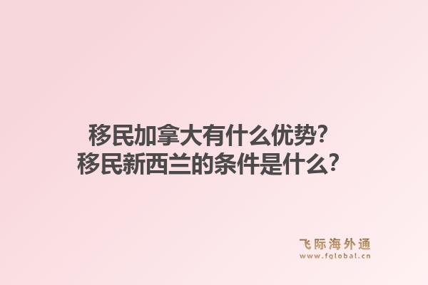 移民加拿大有什么优势？移民新西兰的条件是什么？1.jpg