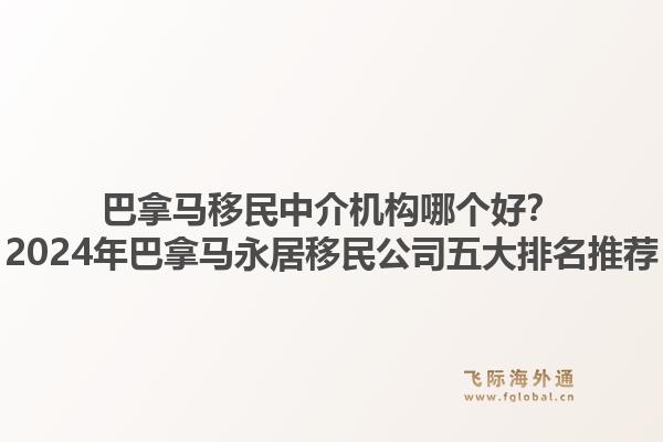 巴拿马移民中介机构哪个好？2024年巴拿马永居移民公司五大排名推荐