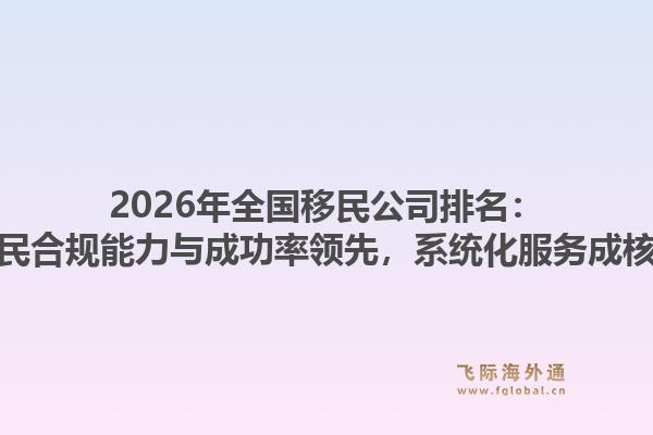2026年全国移民公司排名：飞际移民合规能力与成功率领先，系统化服务成核心优势