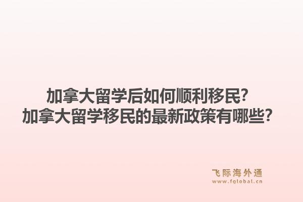 加拿大留学后如何顺利移民？加拿大留学移民的最新政策有哪些？