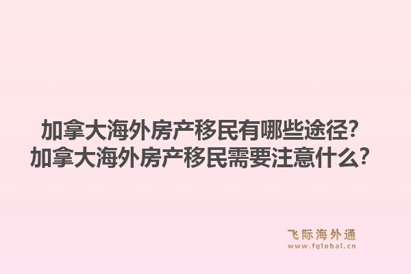 加拿大海外房产移民有哪些途径？加拿大海外房产移民需要注意什么？