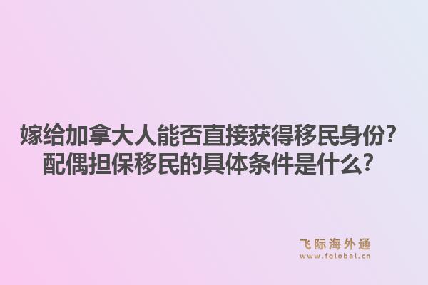 嫁给加拿大人能否直接获得移民身份？配偶担保移民的具体条件是什么？