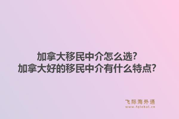 加拿大移民中介怎么选？加拿大好的移民中介有什么特点？