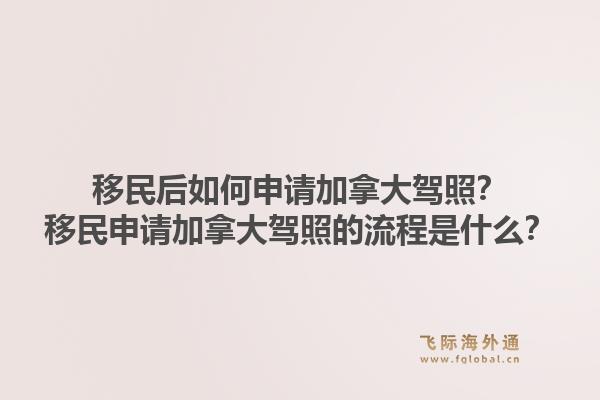 移民后如何申请加拿大驾照？移民申请加拿大驾照的流程是什么？
