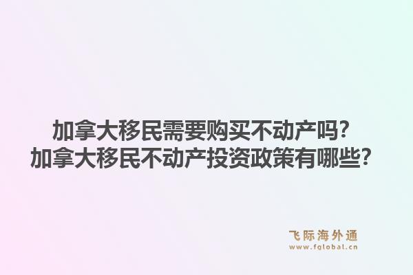 加拿大移民需要购买不动产吗？加拿大移民不动产投资政策有哪些？