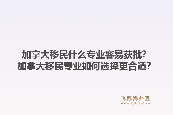加拿大移民什么专业容易获批？加拿大移民专业如何选择更合适？