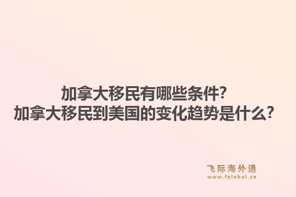 加拿大移民有哪些条件？加拿大移民到美国的变化趋势是什么？