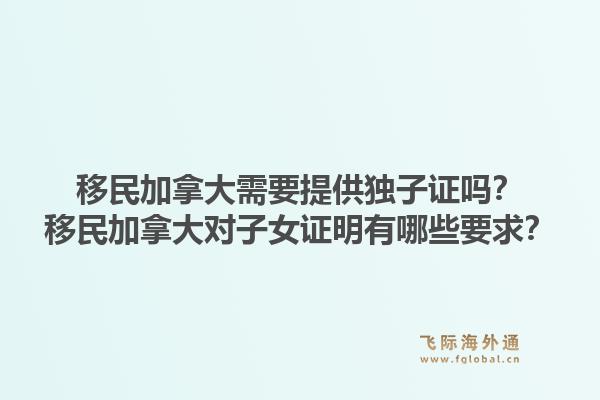 移民加拿大需要提供独子证吗？移民加拿大对子女证明有哪些要求？