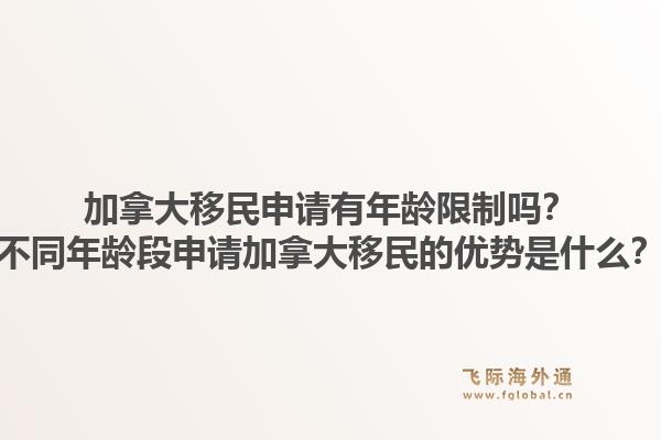 加拿大移民申请有年龄限制吗？不同年龄段申请加拿大移民的优势是什么？