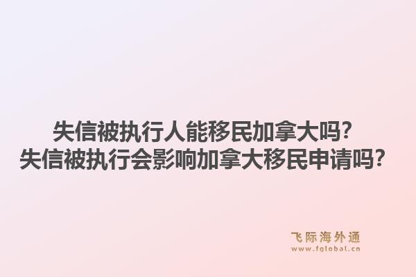 失信被执行人能移民加拿大吗？失信被执行会影响加拿大移民申请吗？