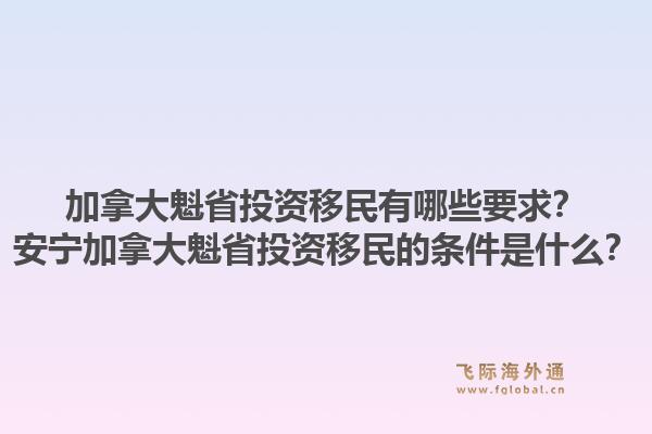 加拿大魁省投资移民有哪些要求？安宁加拿大魁省投资移民的条件是什么？