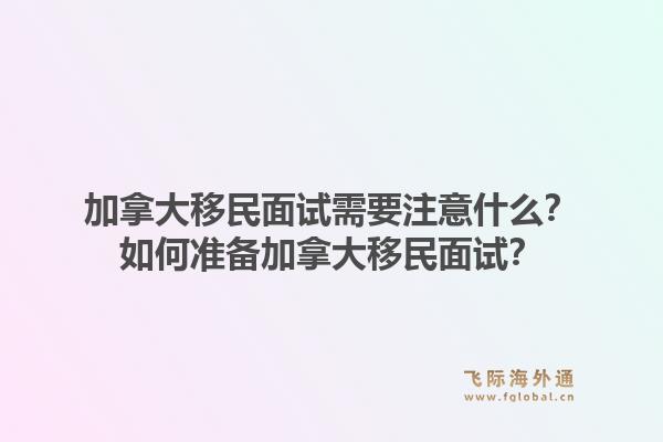 加拿大移民面试需要注意什么？如何准备加拿大移民面试？