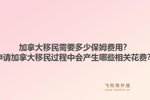 加拿大移民需要多少保姆费用？申请加拿大移民过程中会产生哪些相关花费？