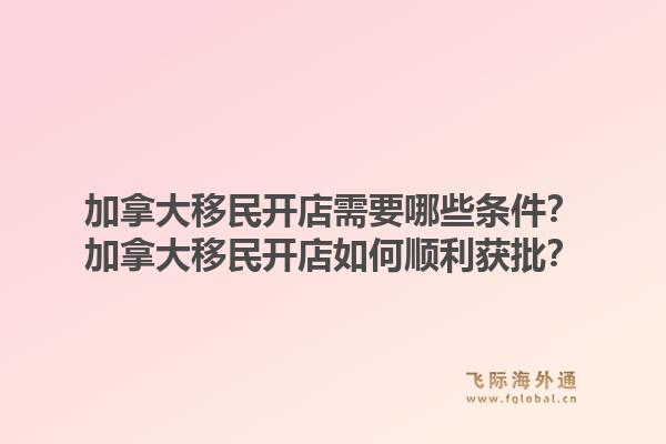 加拿大移民开店需要哪些条件？加拿大移民开店如何顺利获批？