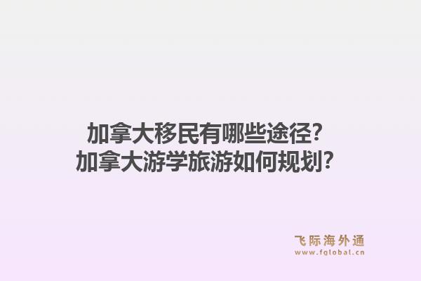 加拿大移民有哪些途径？加拿大游学旅游如何规划？