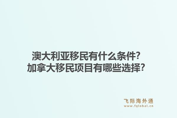澳大利亚移民有什么条件？加拿大移民项目有哪些选择？