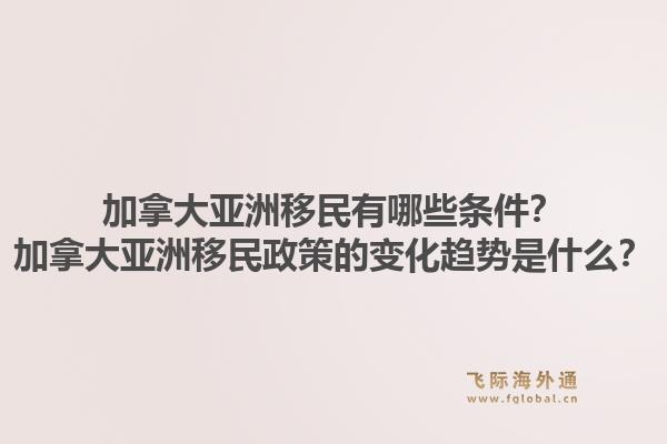 加拿大亚洲移民有哪些条件？加拿大亚洲移民政策的变化趋势是什么？