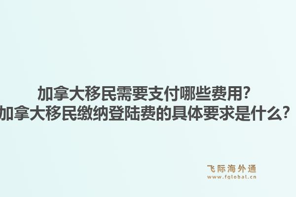 加拿大移民需要支付哪些费用？加拿大移民缴纳登陆费的具体要求是什么？