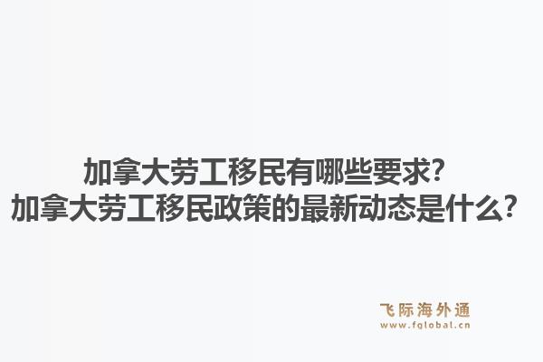 加拿大劳工移民有哪些要求？加拿大劳工移民政策的最新动态是什么？