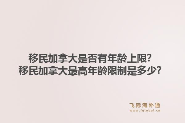 移民加拿大是否有年龄上限？移民加拿大最高年龄限制是多少？