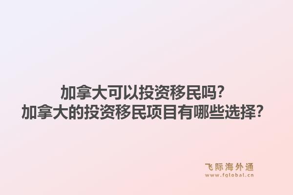 加拿大可以投资移民吗？加拿大的投资移民项目有哪些选择？