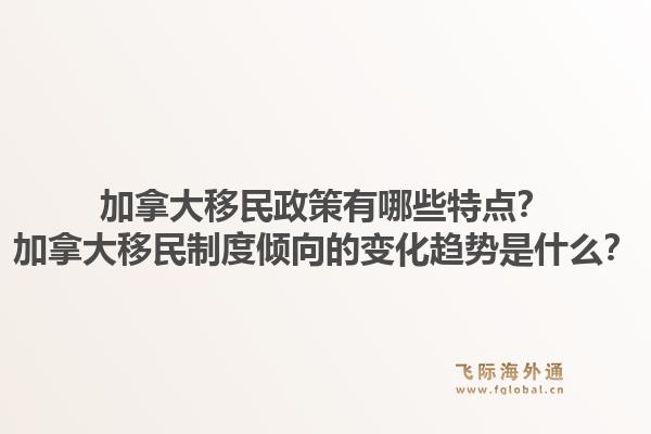 加拿大移民政策有哪些特点？加拿大移民制度倾向的变化趋势是什么？