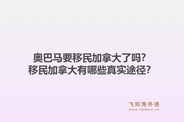 奥巴马要移民加拿大了吗？移民加拿大有哪些真实途径？