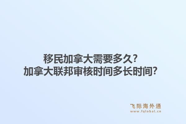 移民加拿大需要多久？加拿大联邦审核时间多长时间？