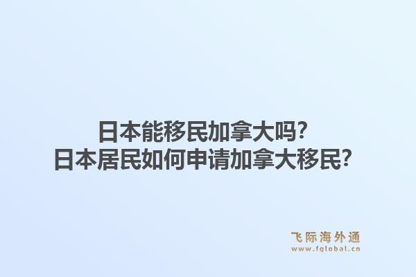 日本能移民加拿大吗？日本居民如何申请加拿大移民？