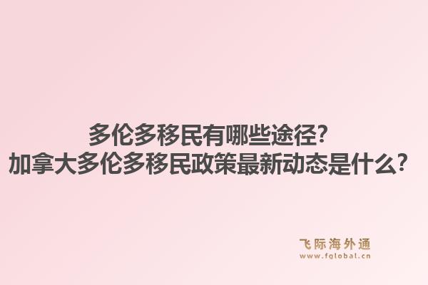 多伦多移民有哪些途径？加拿大多伦多移民政策最新动态是什么？