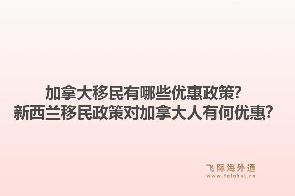 加拿大移民有哪些优惠政策？新西兰移民政策对加拿大人有何优惠？